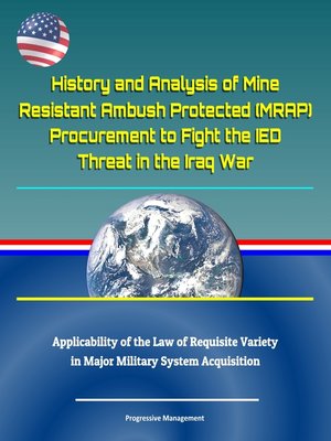 cover image of History and Analysis of Mine Resistant Ambush Protected (MRAP) Procurement to Fight the IED Threat in the Iraq War, Applicability of the Law of Requisite Variety in Major Military System Acquisition